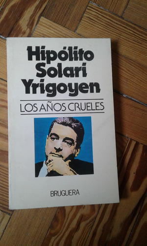 Solari Yrigoyen Hipólito  Los Años Crueles 