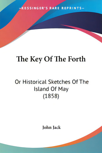 The Key Of The Forth: Or Historical Sketches Of The Island Of May (1858), De Jack, John., Vol. 1. Editorial Kessinger Pub Llc, Tapa Blanda En Inglés