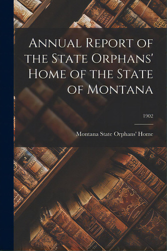 Annual Report Of The State Orphans' Home Of The State Of Montana; 1902, De Montana State Orphans' Home. Editorial Legare Street Pr, Tapa Blanda En Inglés