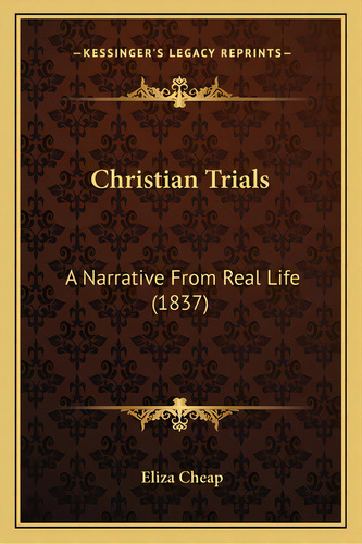 Christian Trials: A Narrative From Real Life (1837): A Narrative From Real Life (1837), De Cheap, Eliza., Vol. 1. Editorial Kessinger Pub Llc, Tapa Blanda En Inglés