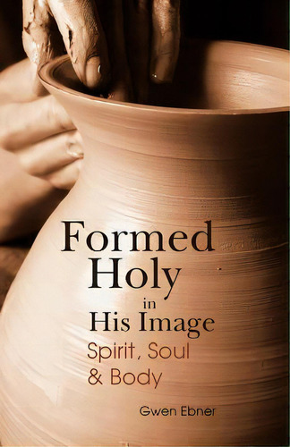 Formed Holy In His Image: Spirit, Soul & Body, De Ebner, Gwen D.. Editorial Createspace, Tapa Blanda En Inglés