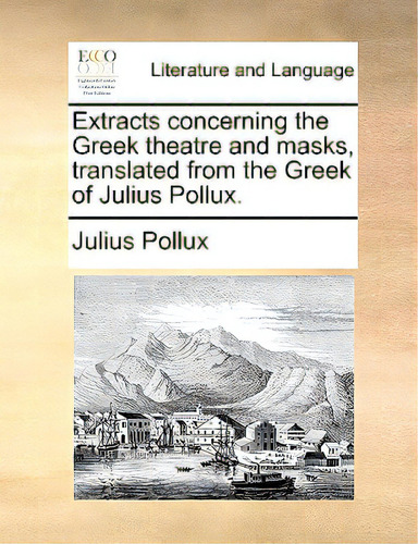 Extracts Concerning The Greek Theatre And Masks, Translated From The Greek Of Julius Pollux., De Pollux, Julius., Vol. 1. Editorial Gale Ecco Print Ed, Tapa Blanda En Inglés
