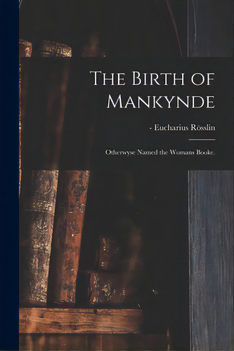 The Birth Of Mankynde: Otherwyse Named The Womans Booke., De Rösslin, Eucharius -1526. Editorial Legare Street Pr, Tapa Blanda En Inglés