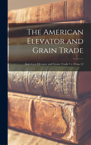 The American Elevator And Grain Trade; V.10: No.12, De Anonymous. Editorial Legare Street Pr, Tapa Dura En Inglés