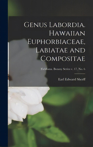 Genus Labordia. Hawaiian Euphorbiaceae, Labiatae And Compositae; Fieldiana. Botany Series V. 17, ..., De Sherff, Earl Edward 1886-. Editorial Hassell Street Pr, Tapa Dura En Inglés