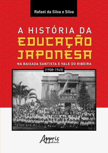 A História da Educação Japonesa na Baixada Santista e Vale do Ribeira (1908-1945), de e Silva, Rafael da Silva. Editorial Appris Editora e Livraria Eireli - ME, capa mole em português, 2022