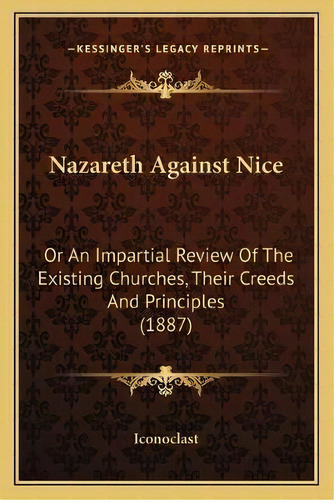 Nazareth Against Nice : Or An Impartial Review Of The Existing Churches, Their Creeds And Princip..., De Iconoclast. Editorial Kessinger Publishing, Tapa Blanda En Inglés