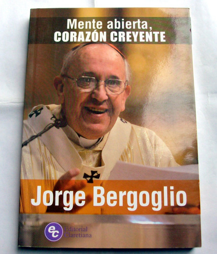 Bergoglio Papa Francisco - Mente Abierta , Corazón Creyente