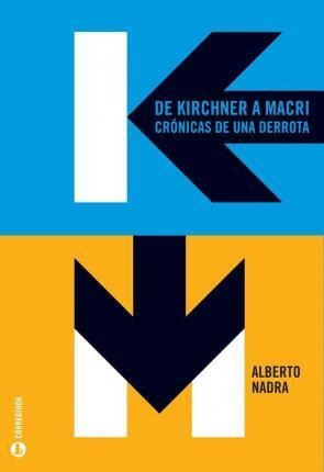 De Kirchner A Macri- Cronicas De Una Derrota - Nadra, Albert