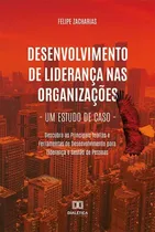 Comprar Desenvolvimento De Liderança Nas Organizações - Um Estudo De Caso - Descubra As Principais Teorias E Ferramentas De Desenvolvimento Para Liderança E Gestão De Pessoas - Felipe Zacharias