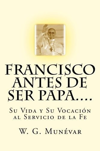 Francisco Antes De Ser Papa.... Su Vida Y Su..., de Munevar, W.. Editorial CreateSpace Independent Publishing Platform en español