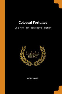 Libro Colossal Fortunes: Or, A New Plan Progressive Taxat...
