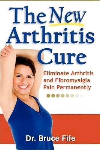 New Arthritis Cure: Eliminate Arthritis And Fibromyalgia Pain Permanently, De Bruce Fife., Vol. 1. Editorial Piccadilly Books U S, Tapa Blanda En Inglés