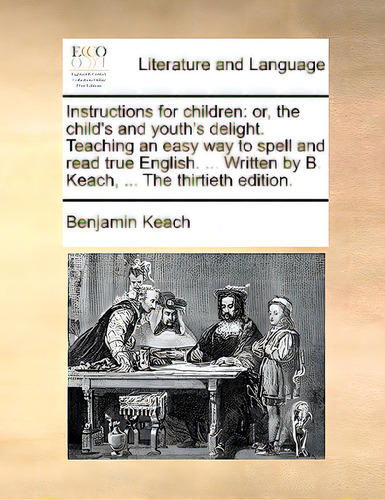 Instructions For Children: Or, The Child's And Youth's Delight. Teaching An Easy Way To Spell And..., De Keach, Benjamin. Editorial Gale Ecco Print Ed, Tapa Blanda En Inglés