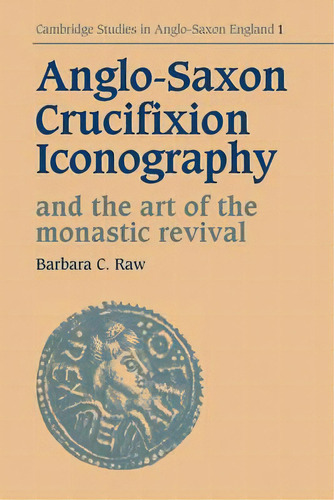 Cambridge Studies In Anglo-saxon England: Anglo-saxon Crucifixion Iconography And The Art Of The ..., De Barbara Catherine Raw. Editorial Cambridge University Press, Tapa Blanda En Inglés