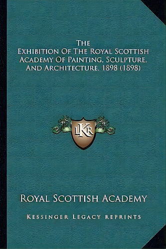 The Exhibition Of The Royal Scottish Academy Of Painting, Sculpture, And Architecture, 1898 (1898), De Royal Scottish Academy. Editorial Kessinger Publishing, Tapa Blanda En Inglés