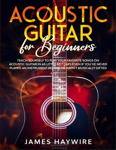 Acoustic Guitar For Beginners : Teach Yourself To Play Your Favorite Songs On Acoustic Guitar In ..., De James Haywire. Editorial Donna Lloyd, Tapa Blanda En Inglés