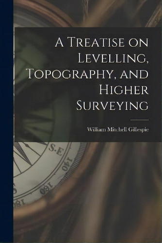 A Treatise On Levelling, Topography, And Higher Surveying, De William Mitchell Gillespie. Editorial Legare Street Press, Tapa Blanda En Inglés