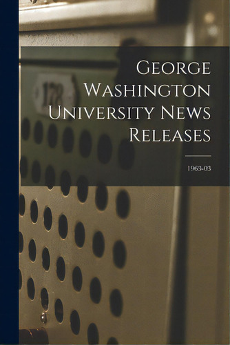 George Washington University News Releases; 1963-03, De Anonymous. Editorial Hassell Street Pr, Tapa Blanda En Inglés