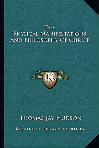 The Physical Manifestations And Philosophy Of Christ, De Thomas Jay Hudson., Vol. 1. Editorial Kessinger Legacy Reprints, Tapa Blanda En Inglés