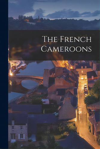 The French Cameroons, De Anonymous. Editorial Hassell Street Pr, Tapa Blanda En Inglés