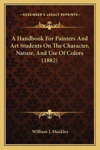 A Handbook For Painters And Art Students On The Character, Nature, And Use Of Colors (1882), De Muckley, William J.. Editorial Kessinger Pub Llc, Tapa Blanda En Inglés