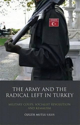 The Army And The Radical Left In Turkey : Military Coups, S, De Ozgur Mutlu Ulus. Editorial Bloomsbury Publishing Plc En Inglés