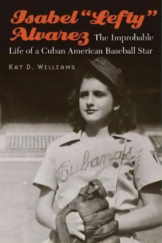 Isabel  Lefty  Alvarez : The Improbable Life Of A Cuban American Baseball Star, De Kat D. Williams. Editorial University Of Nebraska Press, Tapa Dura En Inglés