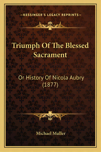 Triumph Of The Blessed Sacrament: Or History Of Nicola Aubry (1877), De Muller, Michael. Editorial Kessinger Pub Llc, Tapa Blanda En Inglés