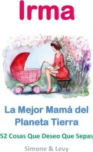 Irma, La Mejor Mam Del Planeta Tierra: La Mejor Mamá Del Planeta Tierra, De Simone., Vol. 1. Editorial Createspace Independent Publishing Platform, Tapa Blanda En Español