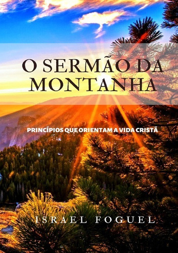 O Sermão Da Montanha : Princípios Que Orientam A Vida Cristã, De Israel Foguel. Série Não Aplicável, Vol. 1. Editora Clube De Autores, Capa Mole, Edição 1 Em Português, 2020 Cor Colorido, Letra Padrão