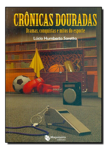 Cronicas Douradas Dramas Conquistas E Mitos De Esporte, De Lúcio  Humberto Saretta. Editora Maquinaria Editora Em Português