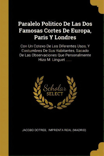 Paralelo Politico De Las Dos Famosas Cortes De Europa, Paris Y Londres : Con Un Cotexo De Los Dif..., De Jacobo Dotreb. En Español