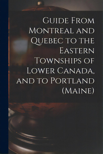 Guide From Montreal And Quebec To The Eastern Townships Of Lower Canada, And To Portland (maine) ..., De Anonymous. Editorial Legare Street Pr, Tapa Blanda En Inglés