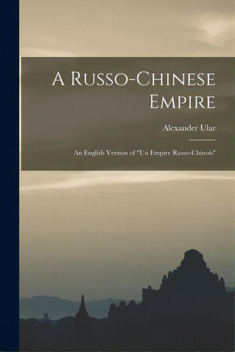 A Russo-chinese Empire: An English Version Of Un Empire Russo-chinois, De Ular, Alexander 1876-. Editorial Legare Street Pr, Tapa Blanda En Inglés