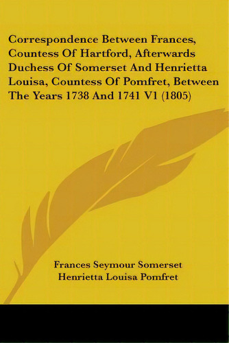 Correspondence Between Frances, Countess Of Hartford, Afterwards Duchess Of Somerset And Henriett..., De Somerset, Frances Seymour. Editorial Kessinger Pub Llc, Tapa Blanda En Inglés