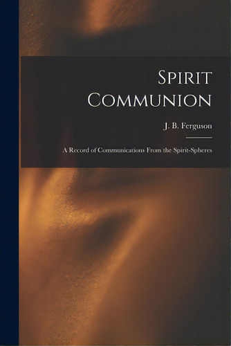 Spirit Communion: A Record Of Communications From The Spirit-spheres, De Ferguson, J. B. (jesse Babcock) 1819. Editorial Legare Street Pr, Tapa Blanda En Inglés
