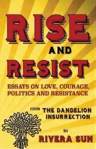 Rise And Resist : Essays On Love, Courage, Politics And Resistance From The Dandelion Insurrection, De Rivera Sun. Editorial Rising Sun Press Works, Tapa Blanda En Inglés
