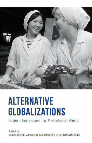 Alternative Globalizations : Eastern Europe And The Postcolonial World, De James Mark. Editorial Indiana University Press, Tapa Blanda En Inglés