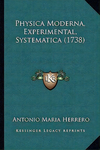 Physica Moderna, Experimental, Systematica (1738), De Antonio Maria Herrero., Vol. 1. Editorial Kessinger Legacy Reprints, Tapa Blanda En Inglés