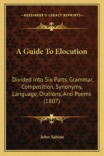 A Guide To Elocution: Divided Into Six Parts, Grammar, Composition, Synonymy, Language, Orations,..., De Sabine, John. Editorial Kessinger Pub Llc, Tapa Blanda En Inglés
