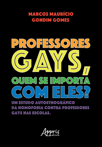 Professores Gays, quem se Importa com Eles?: Um Estudo Autoetnográfico da Homofobia contra Professores Gays nas Escolas, de Gomes, Marcos Mauricio Gondim. Appris Editora e Livraria Eireli - ME, capa mole em português, 2022