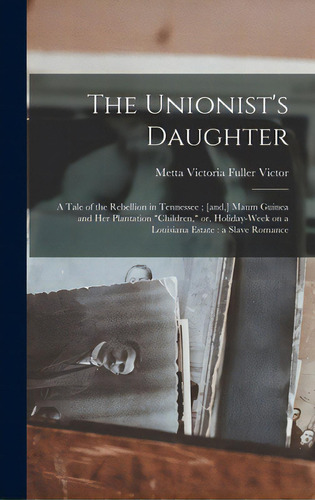 The Unionist's Daughter: A Tale Of The Rebellion In Tennessee; [and, ] Maum Guinea And Her Planta..., De Victor, Metta Victoria Fuller 1831-1. Editorial Legare Street Pr, Tapa Dura En Inglés