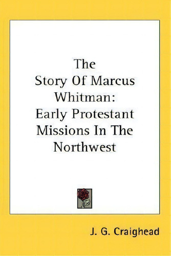The Story Of Marcus Whitman: Early Protestant Missions In The Rthwest, De J G Craighead., Vol. 1. Editorial Kessinger Publishing, Tapa Dura En Inglés