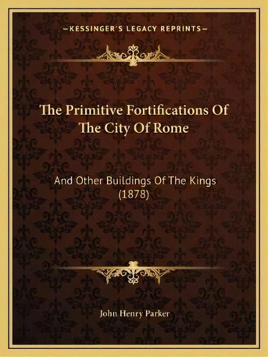 The Primitive Fortifications Of The City Of Rome : And Other Buildings Of The Kings (1878), De John Henry Parker. Editorial Kessinger Publishing, Tapa Blanda En Inglés