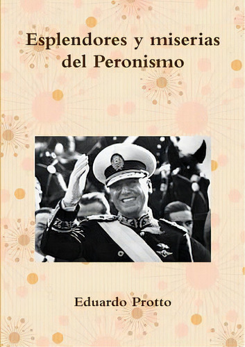 Esplendores Y Miserias Del Peronismo, De Protto, Eduardo. Editorial Lulu Pr, Tapa Blanda En Español
