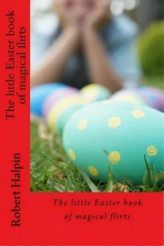 The Little Easter Book Of Magical Flirts, De Mr Robert Anthony Halpin. Editorial Createspace Independent Publishing Platform, Tapa Blanda En Inglés