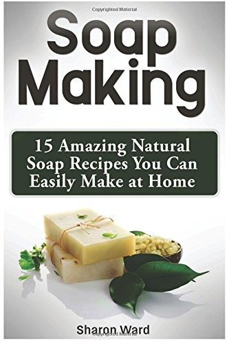 Soap Making 15 Amazing Natural Soap Recipes You Can Easily M