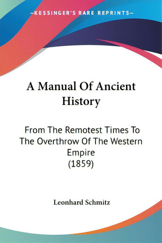 A Manual Of Ancient History: From The Remotest Times To The Overthrow Of The Western Empire (1859), De Schmitz, Leonhard. Editorial Kessinger Pub Llc, Tapa Blanda En Inglés