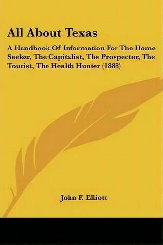 All About Texas : A Handbook Of Information For The Home Seeker, The Capitalist, The Prospector, ..., De John F Elliott. Editorial Kessinger Publishing, Tapa Blanda En Inglés